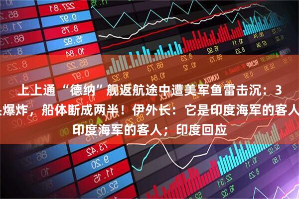 上上通 “德纳”舰返航途中遭美军鱼雷击沉：300公斤弹头爆炸，船体断成两半！伊外长：它是印度海军的客人；印度回应