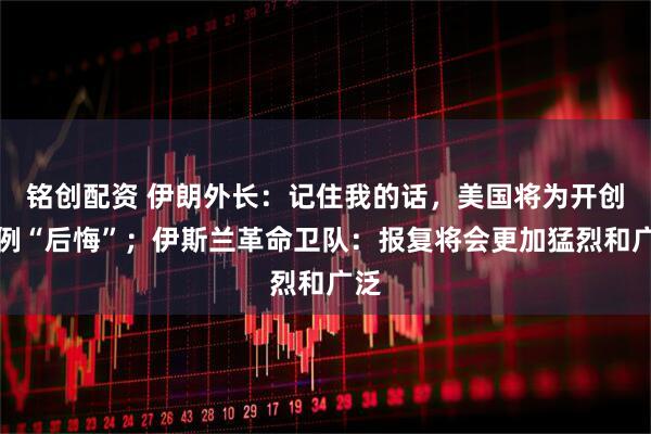 铭创配资 伊朗外长：记住我的话，美国将为开创先例“后悔”；伊斯兰革命卫队：报复将会更加猛烈和广泛