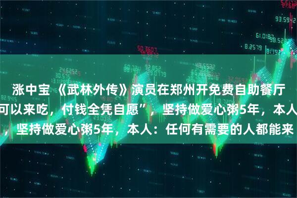 涨中宝 《武林外传》演员在郑州开免费自助餐厅，“没有收银台，谁都可以来吃，付钱全凭自愿”，坚持做爱心粥5年，本人：任何有需要的人都能来