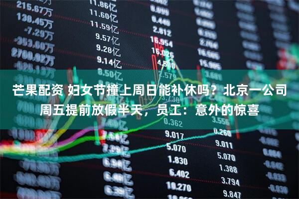 芒果配资 妇女节撞上周日能补休吗？北京一公司周五提前放假半天，员工：意外的惊喜