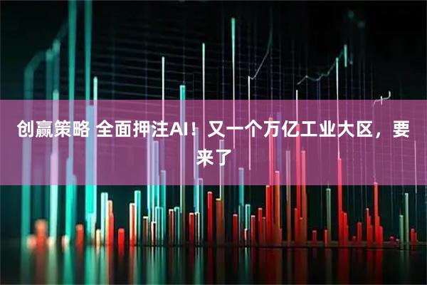 创赢策略 全面押注AI！又一个万亿工业大区，要来了
