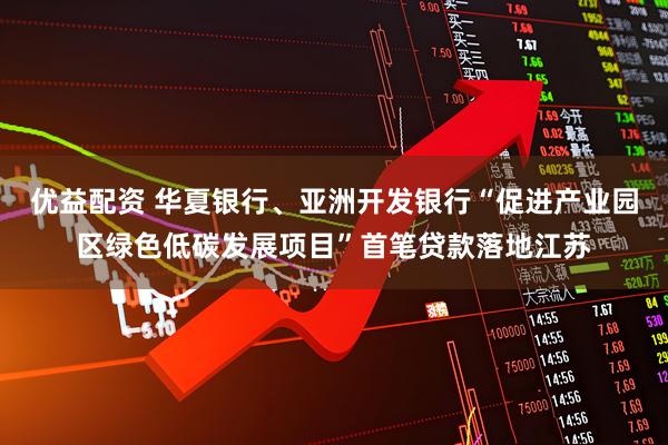 优益配资 华夏银行、亚洲开发银行“促进产业园区绿色低碳发展项目”首笔贷款落地江苏