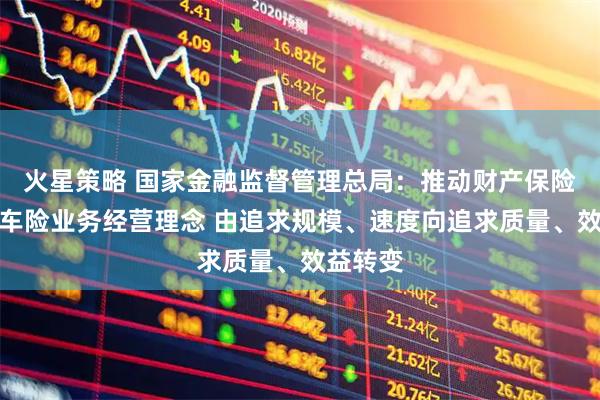 火星策略 国家金融监督管理总局：推动财产保险公司非车险业务经营理念 由追求规模、速度向追求质量、效益转变