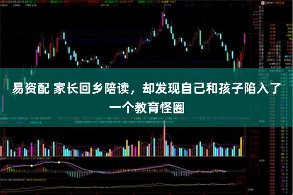 易资配 家长回乡陪读，却发现自己和孩子陷入了一个教育怪圈