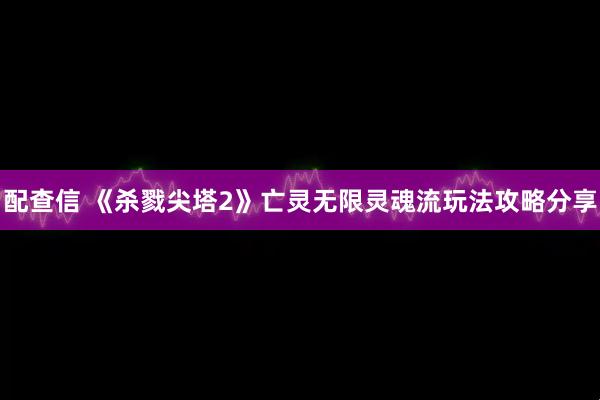 配查信 《杀戮尖塔2》亡灵无限灵魂流玩法攻略分享