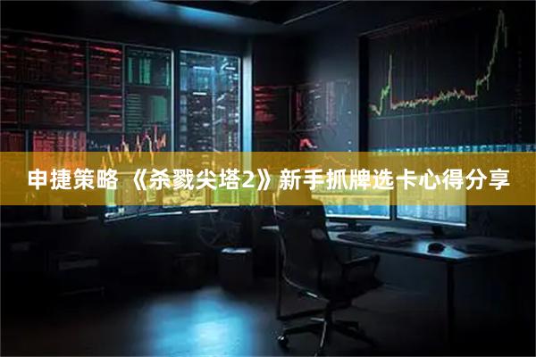 申捷策略 《杀戮尖塔2》新手抓牌选卡心得分享