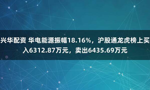 兴华配资 华电能源振幅18.16%，沪股通龙虎榜上买入6312.87万元，卖出6435.69万元