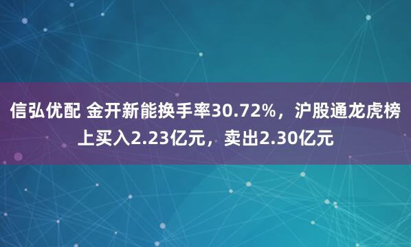 信弘优配 金开新能换手率30.72%，沪股通龙虎榜上买入2.23亿元，卖出2.30亿元