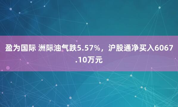 盈为国际 洲际油气跌5.57%，沪股通净买入6067.10万元