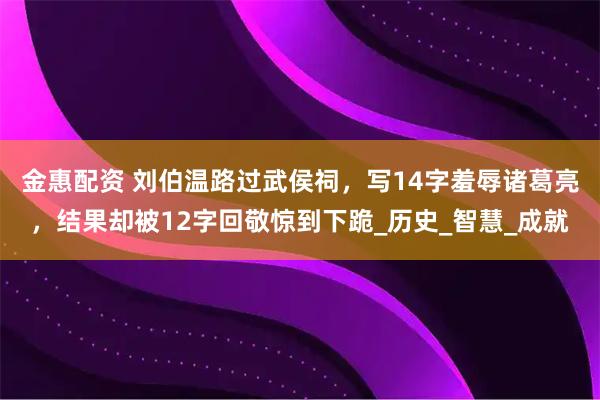 金惠配资 刘伯温路过武侯祠，写14字羞辱诸葛亮，结果却被12字回敬惊到下跪_历史_智慧_成就