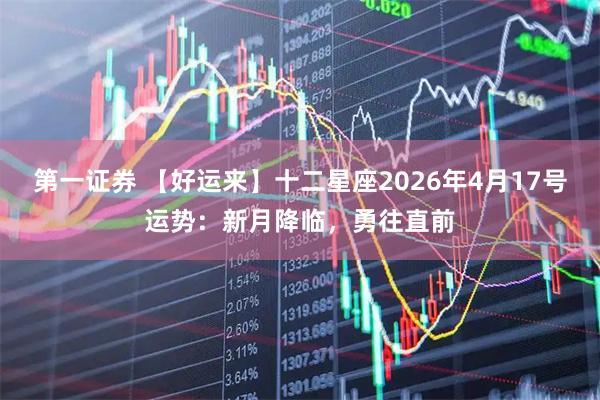 第一证券 【好运来】十二星座2026年4月17号运势：新月降临，勇往直前