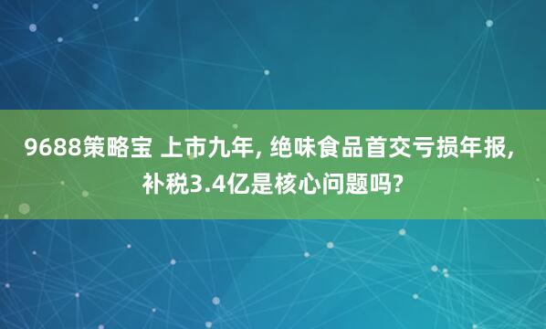 9688策略宝 上市九年, 绝味食品首交亏损年报, 补税3.4亿是核心问题吗?