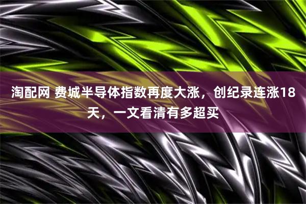 淘配网 费城半导体指数再度大涨，创纪录连涨18天，一文看清有多超买