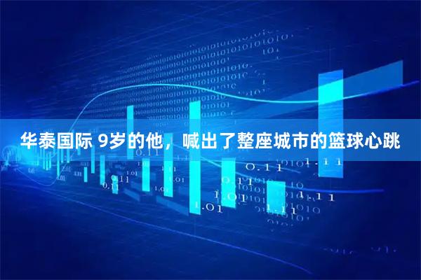 华泰国际 9岁的他,喊出了整座城市的篮球心跳