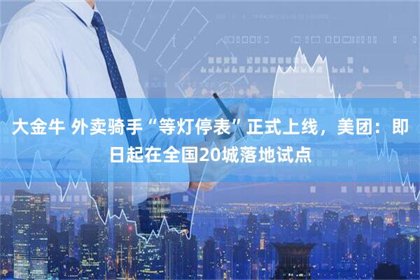 大金牛 外卖骑手“等灯停表”正式上线，美团：即日起在全国20城落地试点