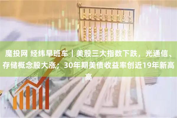 魔投网 经纬早班车｜美股三大指数下跌，光通信、存储概念股大涨；30年期美债收益率创近19年新高