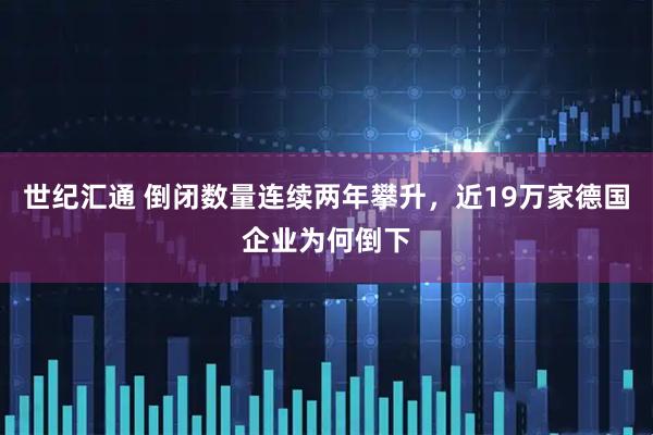 世纪汇通 倒闭数量连续两年攀升，近19万家德国企业为何倒下