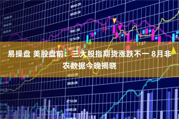易操盘 美股盘前：三大股指期货涨跌不一 8月非农数据今晚揭晓