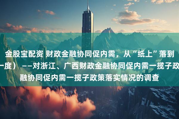 金股宝配资 财政金融协同促内需，从“纸上”落到“账上”（财经深一度） ——对浙江、广西财政金融协同促内需一揽子政策落实情况的调查