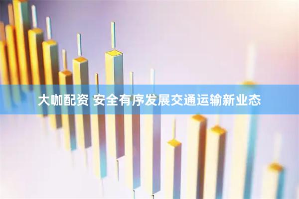 大咖配资 安全有序发展交通运输新业态